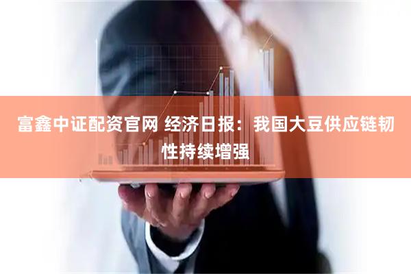 富鑫中证配资官网 经济日报：我国大豆供应链韧性持续增强