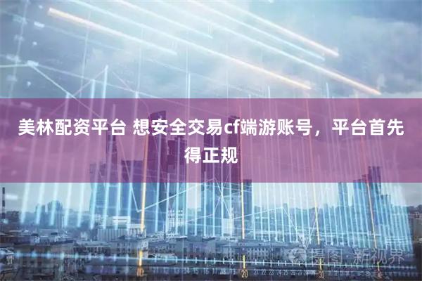 美林配资平台 想安全交易cf端游账号，平台首先得正规