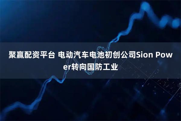 聚赢配资平台 电动汽车电池初创公司Sion Power转向国防工业